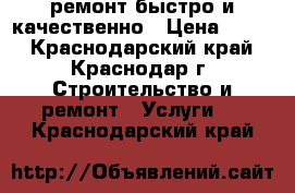 ремонт.быстро и качественно › Цена ­ 999 - Краснодарский край, Краснодар г. Строительство и ремонт » Услуги   . Краснодарский край